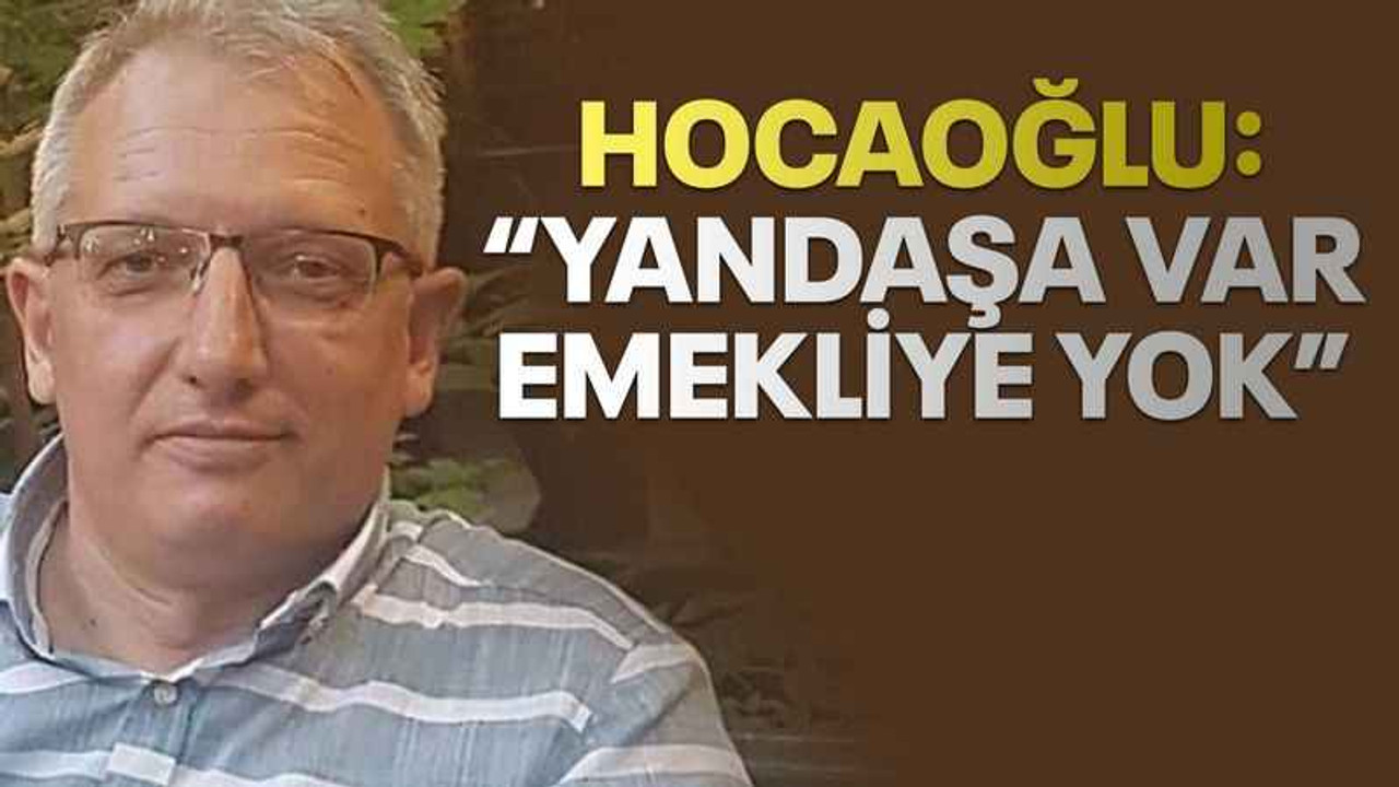 Hocaoğlu: “Yandaşa var emekliye yok”